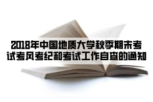 2018年中國地質大學秋季期末考試考風考紀和考試工作自查的通知