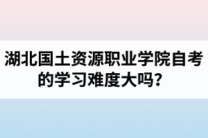 湖北國(guó)土資源職業(yè)學(xué)院自考的學(xué)習(xí)難度大嗎？是否適合在職人士報(bào)考？