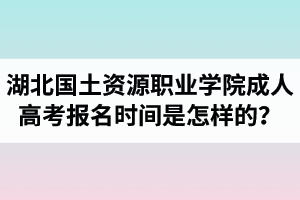 湖北國土資源職業(yè)學(xué)院成人高考報(bào)名時(shí)間是怎樣的？