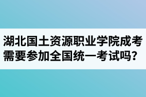 湖北國土資源職業(yè)學院成人高考需要參加全國統(tǒng)一考試嗎？