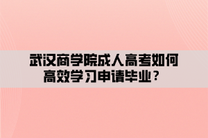 武漢商學(xué)院成人高考如何高效學(xué)習(xí)申請(qǐng)畢業(yè)？