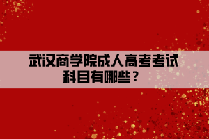 武漢商學院成人高考考試科目有哪些？