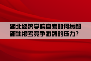 湖北經(jīng)濟學院自考如何緩解新生報考競爭激烈的壓力？