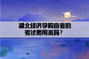 湖北經(jīng)濟(jì)學(xué)院自考的考試費(fèi)用高嗎？