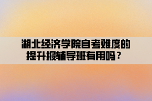 湖北經濟學院自考難度的提升報輔導班有用嗎？