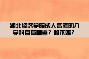 湖北經(jīng)濟學院成人高考的入學科目有哪些？難不難？