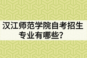 漢江師范學(xué)院自考招生專業(yè)有哪些？