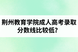 荊州教育學(xué)院成人高考錄取分?jǐn)?shù)線比較低？