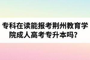 ?？圃谧x能報考荊州教育學(xué)院成人高考專升本嗎？