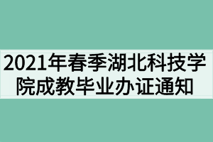 2021年春季湖北科技學(xué)院成教畢業(yè)辦證通知（校外站點）