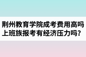 荊州教育學(xué)院成人高考費(fèi)用高嗎？上班族報(bào)考會(huì)有經(jīng)濟(jì)壓力嗎？