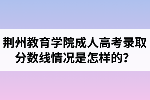 荊州教育學院成人高考錄取分數(shù)線情況是怎樣的？