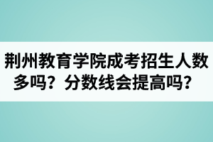 荊州教育學(xué)院成人高考招生人數(shù)多嗎？錄取分?jǐn)?shù)線會提高嗎？