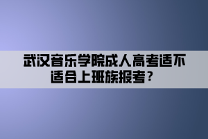 武漢音樂學(xué)院成人高考適不適合上班族報(bào)考？