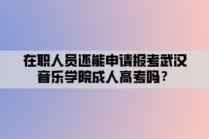 在職人員還能申請報考武漢音樂學院成人高考嗎？