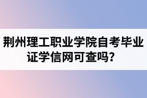 荊州理工職業(yè)學(xué)院自考畢業(yè)證學(xué)信網(wǎng)可查嗎？