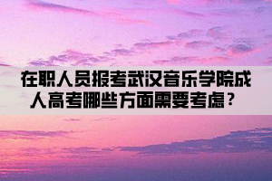 在職人員報考武漢音樂學院成人高考哪些方面需要考慮？