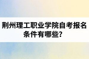 荊州理工職業(yè)學院自考報名條件有哪些？