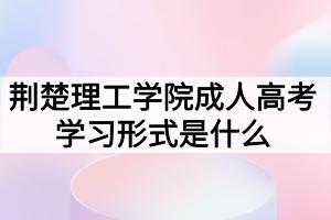 荊楚理工學(xué)院成人高考學(xué)習(xí)形式是什么？