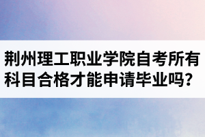 荊州理工職業(yè)學(xué)院自考所有科目都合格才可以申請(qǐng)畢業(yè)嗎？