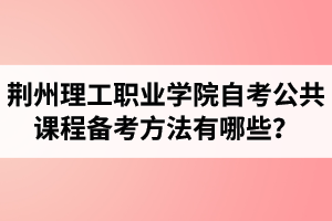 荊州理工職業(yè)學(xué)院自考公共課程備考方法有哪些？