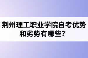 荊州理工職業(yè)學(xué)院自考優(yōu)勢(shì)和劣勢(shì)有哪些？