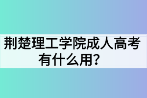 荊楚理工學(xué)院成人高考有什么用？