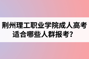 荊州理工職業(yè)學(xué)院成人高考適合哪些人群報考？