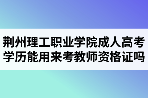 荊州理工職業(yè)學(xué)院成人高考學(xué)歷能用來(lái)考教師資格證嗎？