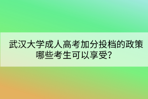 武漢大學(xué)成人高考加分投檔的政策哪些考生可以享受？