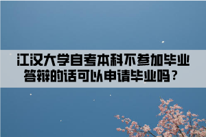 江漢大學(xué)自考本科不參加畢業(yè)答辯的話可以申請(qǐng)畢業(yè)嗎？