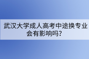 武漢大學(xué)成人高考中途換專業(yè)會有影響嗎？