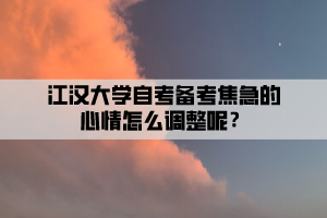 江漢大學(xué)自考備考焦急的心情怎么調(diào)整呢？