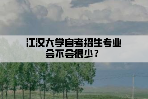 江漢大學(xué)自考招生專業(yè)會不會很少？