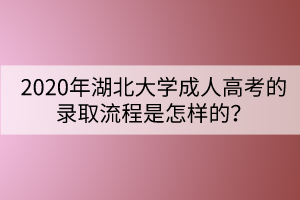 2020年湖北大學(xué)成人高考的錄取流程是怎樣的？