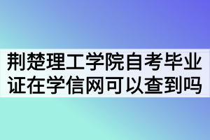 荊楚理工學(xué)院自考畢業(yè)證在學(xué)信網(wǎng)可以查到嗎？