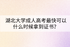 湖北大學(xué)成人高考最快可以什么時候拿到證書？