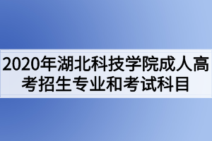 2020年湖北科技學(xué)院成人高考招生專業(yè)和考試科目有哪些？