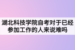 湖北科技學(xué)院自考對(duì)于已經(jīng)參加工作的人來(lái)說(shuō)難嗎