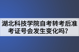 湖北科技學(xué)院自考轉(zhuǎn)考后準(zhǔn)考證號會發(fā)生變化嗎？