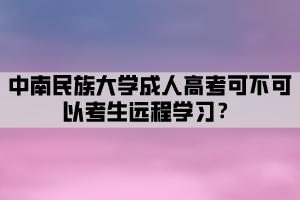 中南民族大學(xué)成人高考可不可以考生遠(yuǎn)程學(xué)習(xí)？