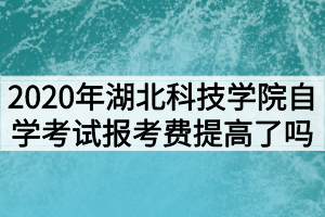 2020年湖北科技學(xué)院自學(xué)考試報(bào)考費(fèi)提高了嗎？