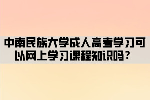 中南民族大學(xué)成人高考學(xué)習(xí)可以網(wǎng)上學(xué)習(xí)課程知識(shí)嗎？