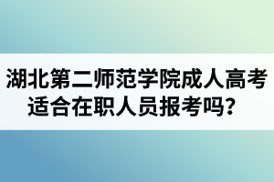 湖北第二師范學(xué)院成人高考適合在職人員報考嗎？