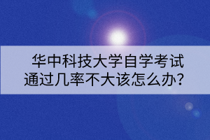 華中科技大學自學考試通過幾率不大該怎么辦？