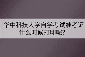 華中科技大學自學考試準考證什么時候打印呢？