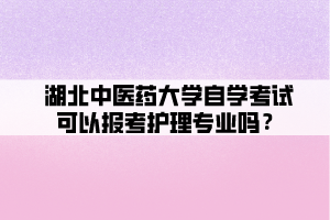 湖北中醫(yī)藥大學(xué)自學(xué)考試可以報(bào)考護(hù)理專業(yè)嗎？