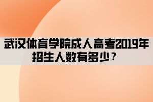 武漢體育學(xué)院成人高考2019年招生人數(shù)有多少？