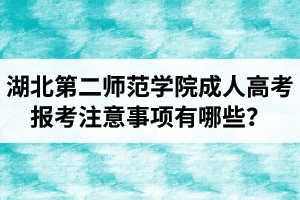 湖北第二師范學(xué)院成人高考報考注意事項有哪些？