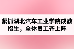 湖北汽車工業(yè)學(xué)院成考資訊：緊抓成教招生，全體員工齊上陣